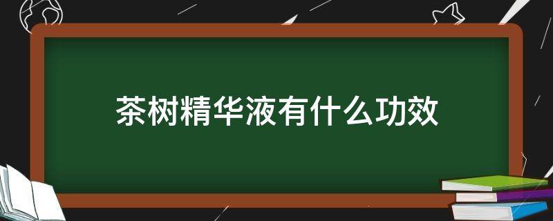 茶树精华液有什么功效（茶树精华液使用方法）