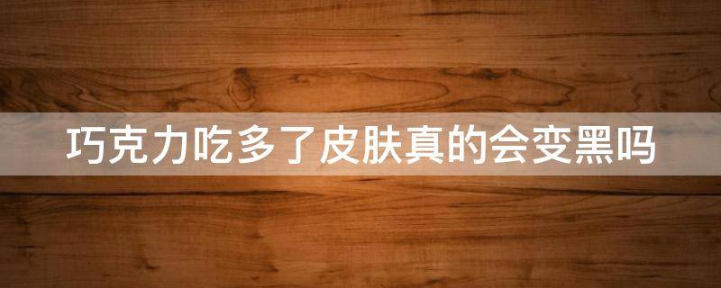 巧克力吃多了皮肤真的会变黑吗（巧克力吃多了皮肤真的会变黑吗图片）