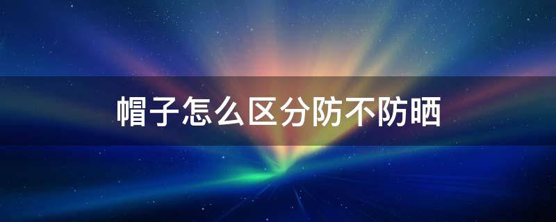 帽子怎么区分防不防晒 怎样判断帽子防不防紫外线