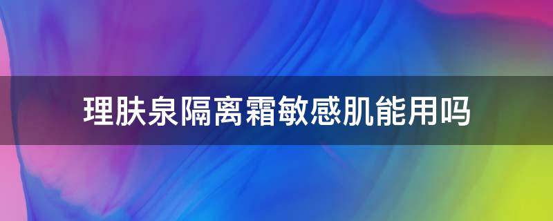 理肤泉隔离霜敏感肌能用吗（理肤泉 隔离）