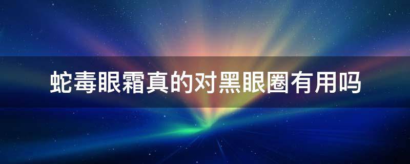 蛇毒眼霜真的对黑眼圈有用吗 蛇毒眼霜真的对黑眼圈有用吗图片