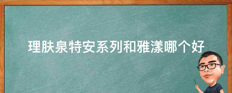 理肤泉特安系列和雅漾哪个好（理肤泉特安系列和雅漾哪个好一点）