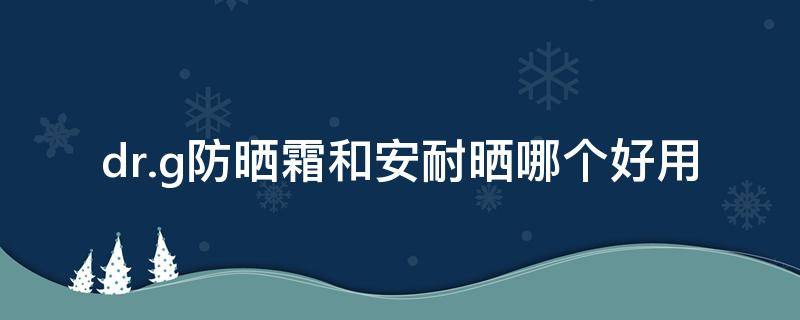 dr.g防晒霜和安耐晒哪个好用 drg防晒霜和安耐防晒哪个好吗