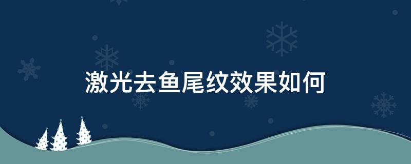 激光去鱼尾纹效果如何（激光去鱼尾纹价格是多少钱）