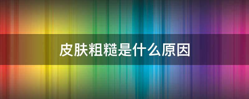 皮肤粗糙是什么原因 脖子后面皮肤粗糙是什么原因