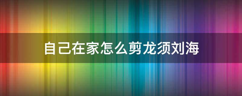 自己在家怎么剪龙须刘海（自己在家怎么剪龙须刘海男）