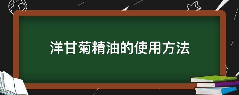 洋甘菊精油的使用方法（洋甘菊精油的使用方法视频）