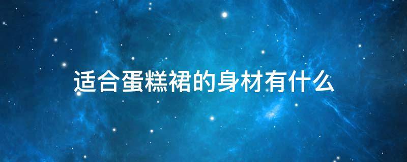 适合蛋糕裙的身材有什么 适合蛋糕裙的身材有什么特点