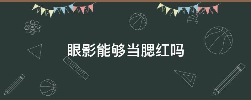 眼影能够当腮红吗 眼影能够当腮红吗女生