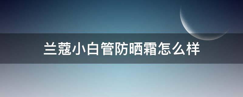 兰蔻小白管防晒霜怎么样 兰蔻小白管防晒霜怎么样?