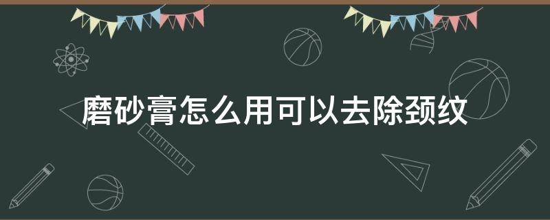 磨砂膏怎么用可以去除颈纹 磨砂膏怎么用可以去除颈纹和颈纹