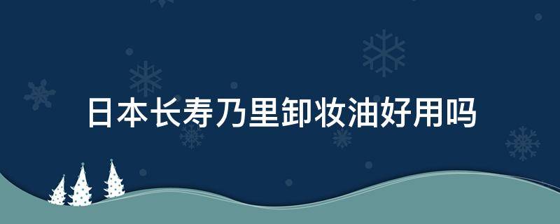 日本长寿乃里卸妆油好用吗（日本长寿乃里然洁面膏）