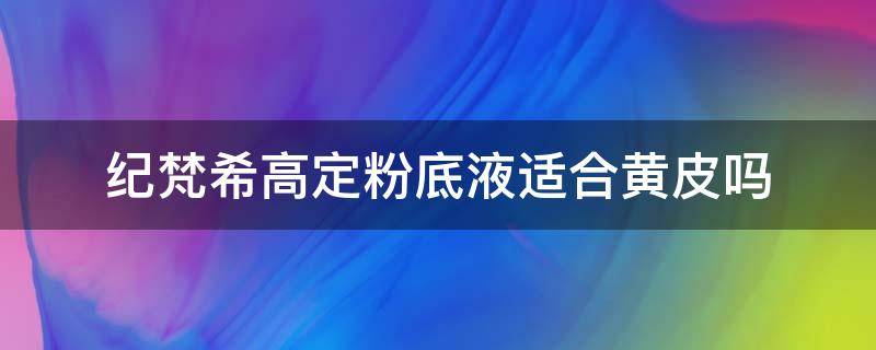 纪梵希高定粉底液适合黄皮吗 纪梵希高定粉底液色号选择