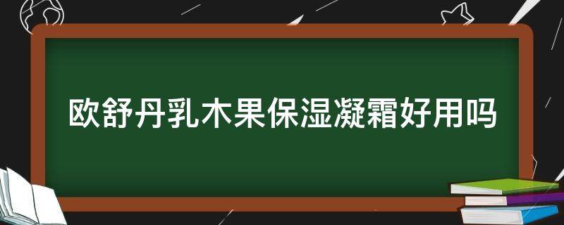 欧舒丹乳木果保湿凝霜好用吗（欧舒丹乳木果保湿凝霜好用吗知乎）