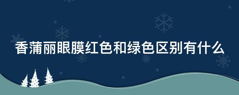 香蒲丽眼膜红色和绿色区别有什么（香蒲丽红眼膜和绿眼膜的区别）