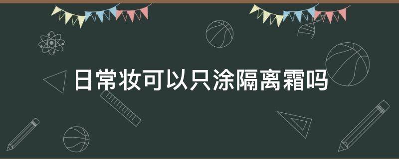 日常妆可以只涂隔离霜吗 日常妆可以只用洗面奶吗