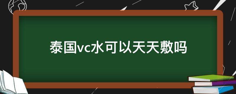 泰国vc水可以天天敷吗（泰国vc水可以当喷雾吗）