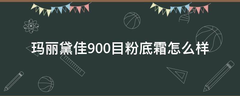 玛丽黛佳900目粉底霜怎么样（玛丽黛佳900目粉底液适合油皮吗）