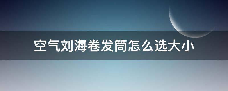 空气刘海卷发筒怎么选大小（空气刘海卷发筒怎么选大小的）