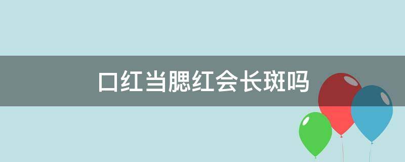 口红当腮红会长斑吗 口红当腮红会长斑吗图片