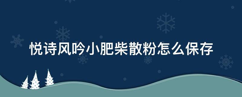 悦诗风吟小肥柴散粉怎么保存（悦诗风吟散粉新包装和旧包装的区别）