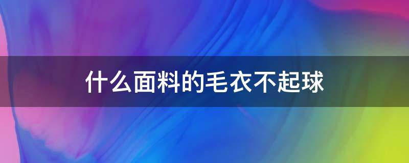 什么面料的毛衣不起球 什么面料的毛衣不起球?