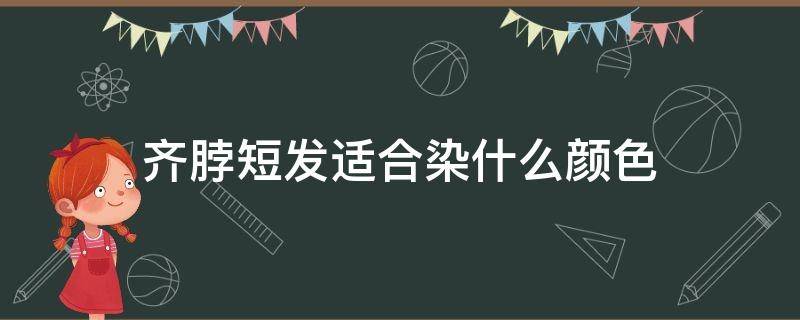 齐脖短发适合染什么颜色（齐脖短发适合染什么颜色的头发）