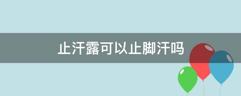 止汗露可以止脚汗吗（止汗露可以止脚汗吗女生）