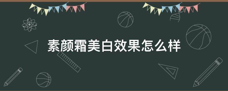 素颜霜美白效果怎么样（素颜霜美白效果持久吗）