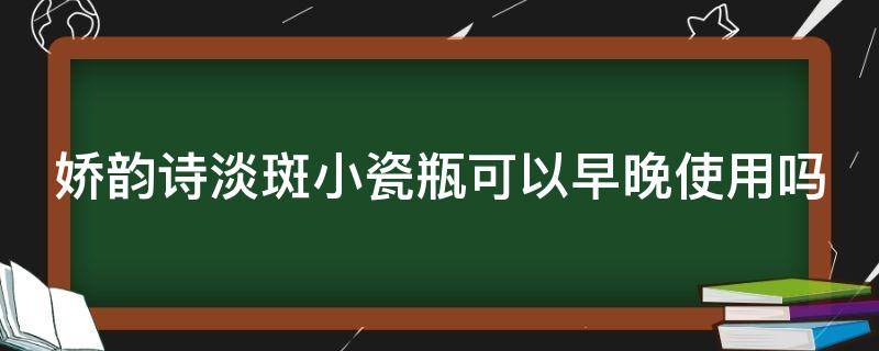 娇韵诗淡斑小瓷瓶可以早晚使用吗（娇韵诗小瓷瓶美白效果）