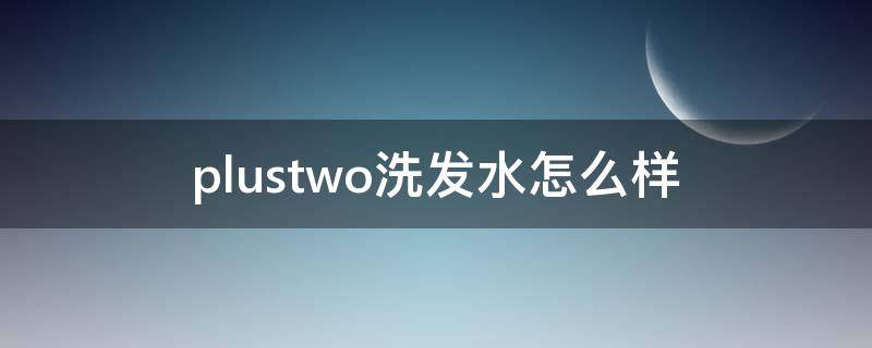 plustwo洗发水怎么样 plustwo洗发水哪个味道好闻