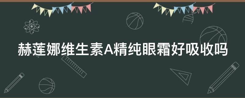 赫莲娜维生素A精纯眼霜好吸收吗（赫莲娜眼霜好用吗哪款好用）