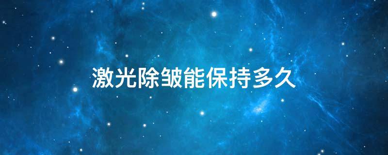 激光除皱能保持多久 激光除皱能保持多久多少钱