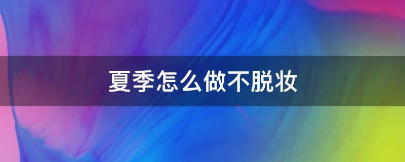 夏季怎么做不脱妆 夏季怎么做不脱妆的面膜