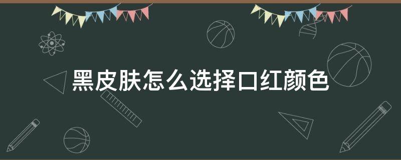 黑皮肤怎么选择口红颜色（黑皮肤怎么选择口红颜色呢）