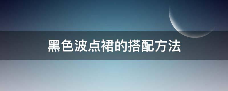 黑色波点裙的搭配方法（黑色波点裙的搭配方法视频）