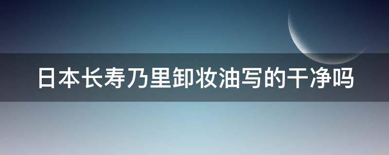 日本长寿乃里卸妆油写的干净吗（长寿乃里卸妆油好用吗）