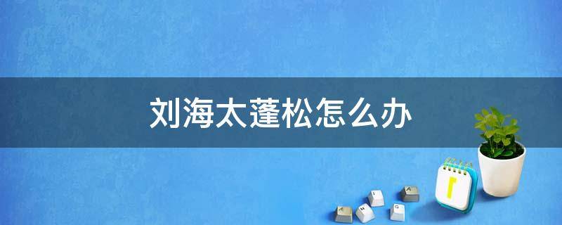 刘海太蓬松怎么办 刘海太蓬松了怎么办