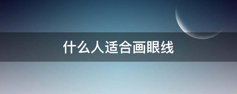 什么人适合画眼线（什么样的人适合画眼影）