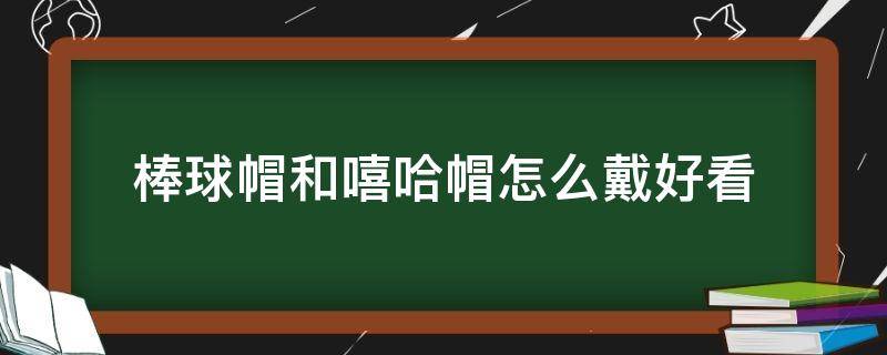 棒球帽和嘻哈帽怎么戴好看 棒球帽和嘻哈帽怎么戴好看图片