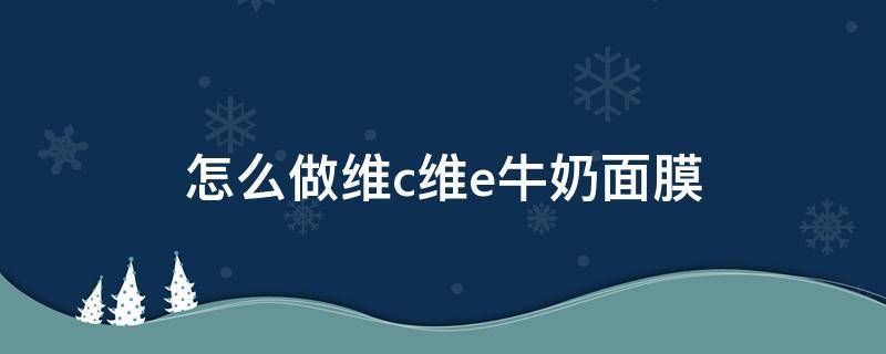 怎么做维c维e牛奶面膜（维生素c维生素e牛奶面膜怎么做）