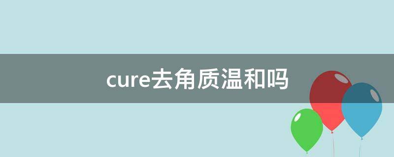 cure去角质温和吗 curel去角质