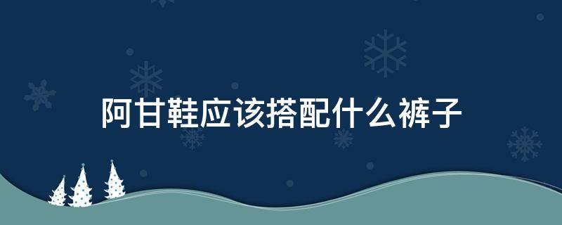 阿甘鞋应该搭配什么裤子（阿甘鞋应该搭配什么裤子好看）