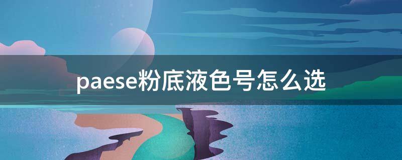 paese粉底液色号怎么选 paese粉底液成分表