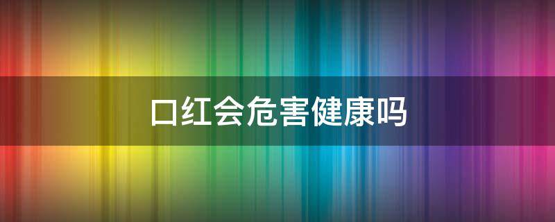 口红会危害健康吗 口红会影响健康吗