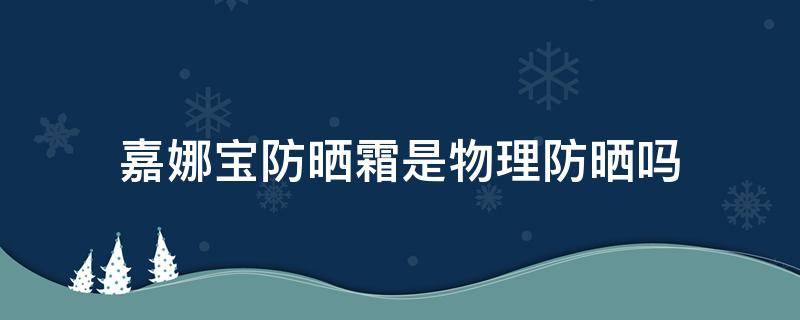 嘉娜宝防晒霜是物理防晒吗（嘉娜宝防晒是物理防晒还是化学防晒）