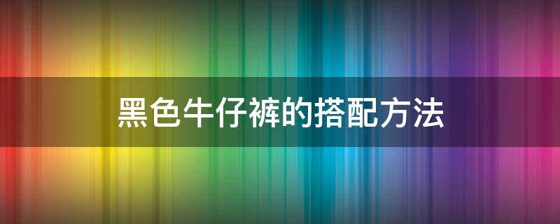 黑色牛仔裤的搭配方法 黑色牛仔裤怎样搭配