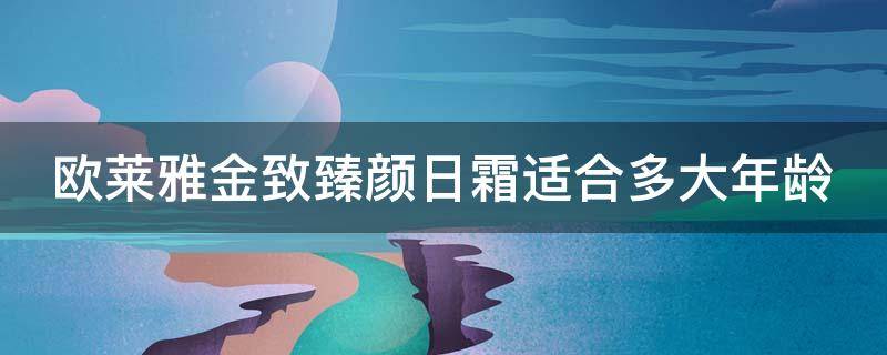 欧莱雅金致臻颜日霜适合多大年龄（欧莱雅金致臻颜系列日霜晚霜）