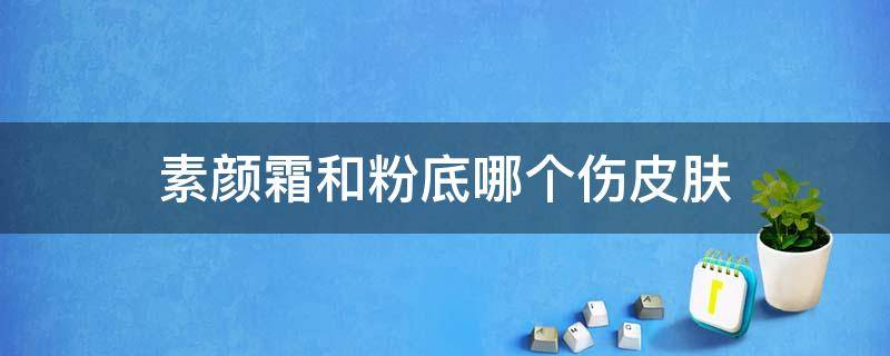 素颜霜和粉底哪个伤皮肤（素颜霜可以代替粉底液吗）