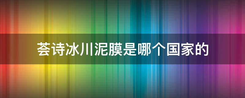 荟诗冰川泥膜是哪个国家的 荟诗冰川泥膜有什么功效